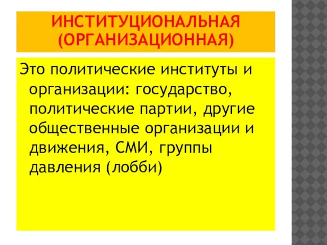 ИНСТИТУЦИОНАЛЬНАЯ (ОРГАНИЗАЦИОННАЯ) Это политические институты и организации: государство, политические партии, другие общественные