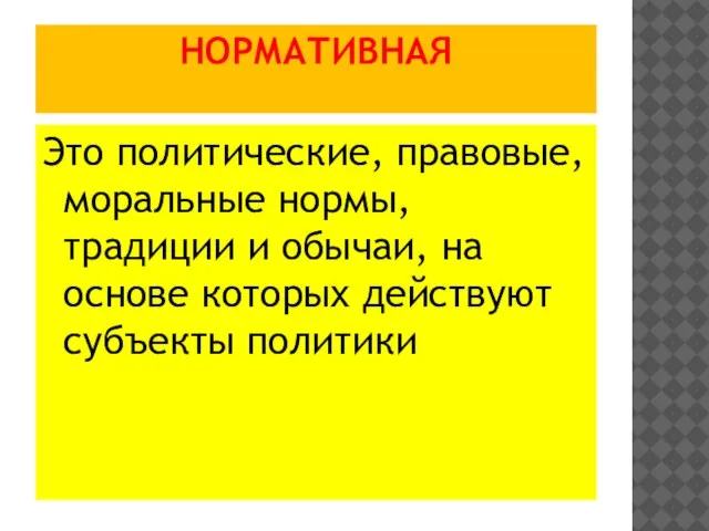 НОРМАТИВНАЯ Это политические, правовые, моральные нормы, традиции и обычаи, на основе которых действуют субъекты политики