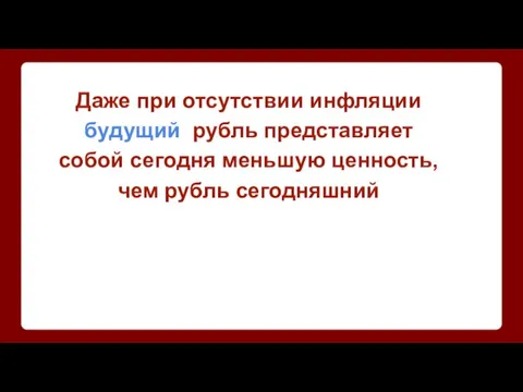 Даже при отсутствии инфляции будущий рубль представляет собой сегодня меньшую ценность, чем рубль сегодняшний