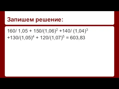 Запишем решение: 160/ 1,05 + 150/(1,06)2 +140/ (1,04)3 +130/(1,05)4 + 120/(1,07)5 = 603,83