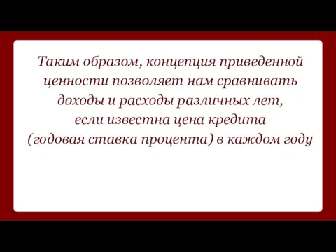 Таким образом, концепция приведенной ценности позволяет нам сравнивать доходы и расходы различных