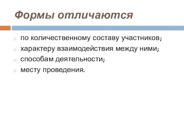 Формы отличаются по количественному составу участников; характеру взаимодействия между ними; способам деятельности; месту проведения.