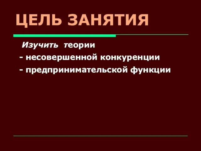 ЦЕЛЬ ЗАНЯТИЯ Изучить теории - несовершенной конкуренции - предпринимательской функции