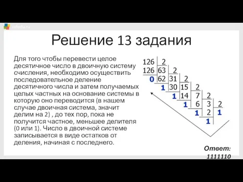 Решение 13 задания Для того чтобы перевести целое десятичное число в двоичную
