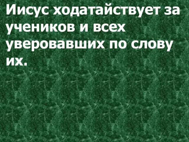 Иисус ходатайствует за учеников и всех уверовавших по слову их.