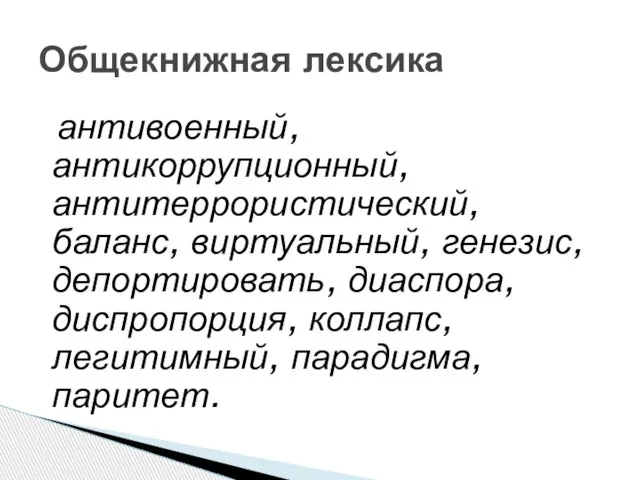 антивоенный, антикоррупционный, антитеррористический, баланс, виртуальный, генезис, депортировать, диаспора, диспропорция, коллапс, легитимный, парадигма, паритет. Общекнижная лексика