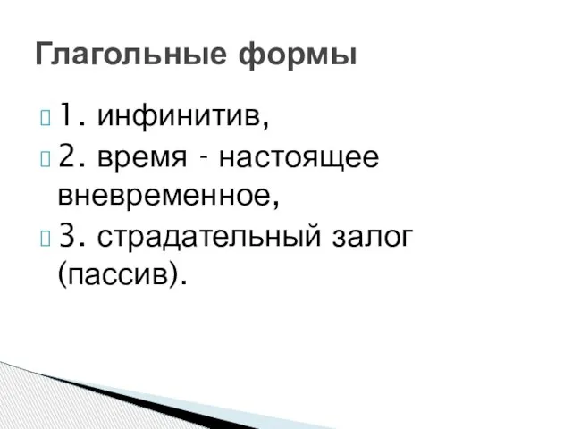 1. инфинитив, 2. время - настоящее вневременное, 3. страдательный залог (пассив). Глагольные формы