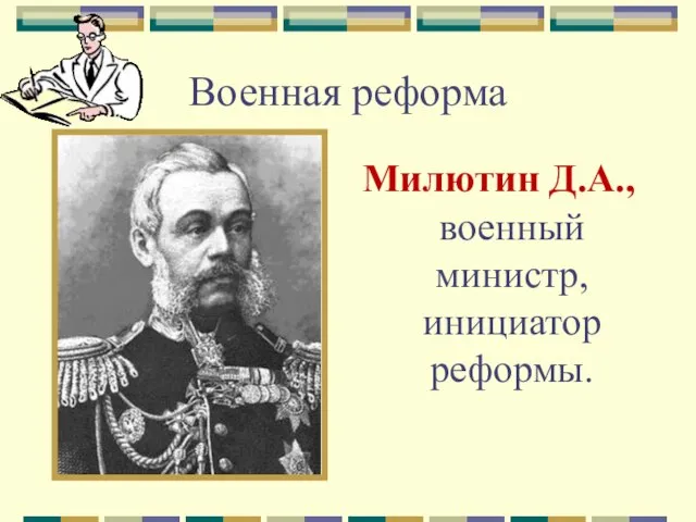 Военная реформа Милютин Д.А., военный министр, инициатор реформы.