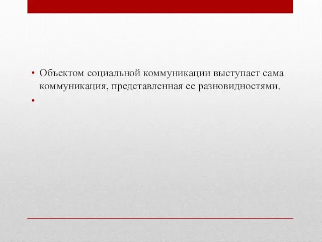 Объектом социальной коммуникации выступает сама коммуникация, представленная ее разновидностями.