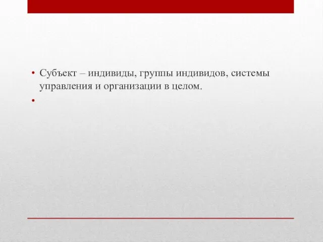 Субъект – индивиды, группы индивидов, системы управления и организации в целом.