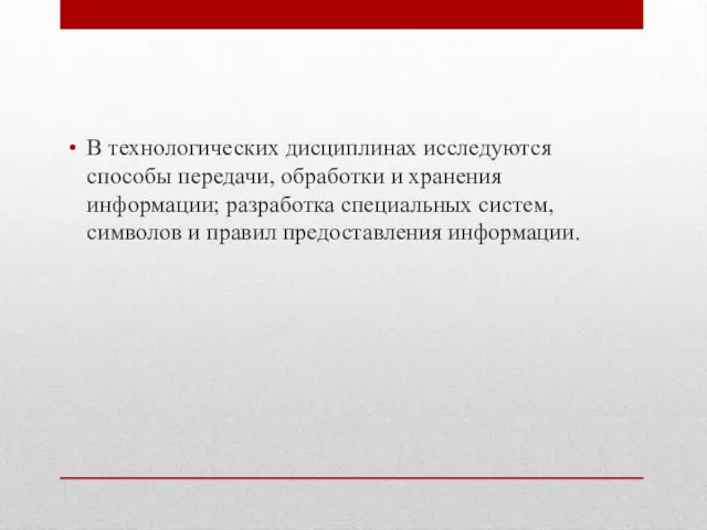 В технологических дисциплинах исследуются способы передачи, обработки и хранения информации; разработка специальных