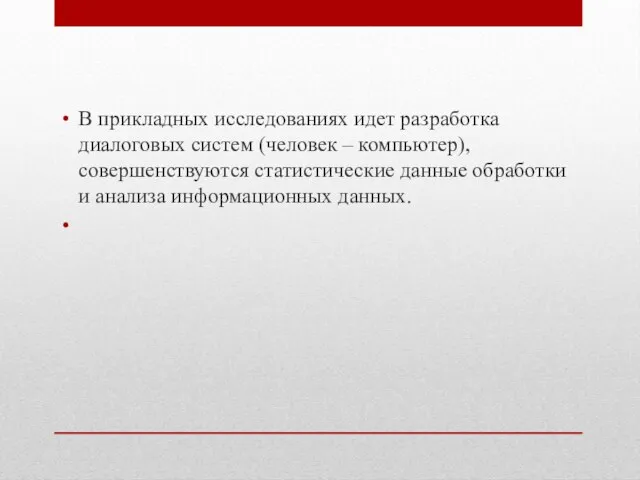 В прикладных исследованиях идет разработка диалоговых систем (человек – компьютер), совершенствуются статистические