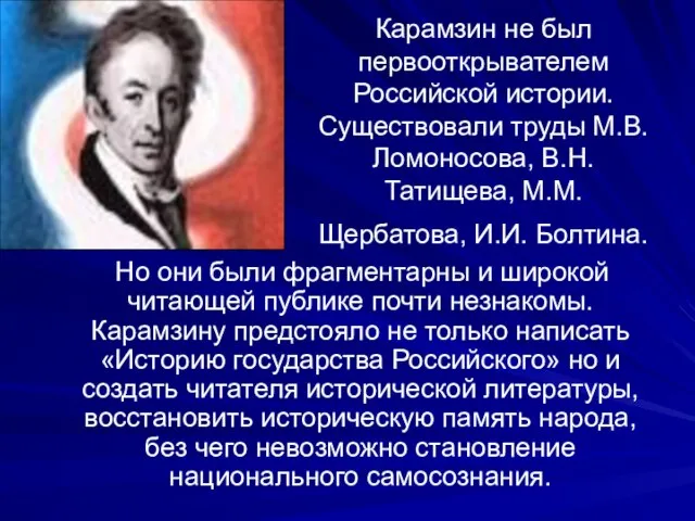 Карамзин не был первооткрывателем Российской истории. Существовали труды М.В.Ломоносова, В.Н.Татищева, М.М. Щербатова,