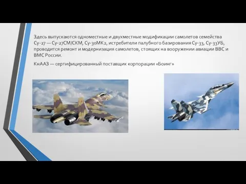 Здесь выпускаются одноместные и двухместные модификации самолетов семейства Су-27 — Су-27СМ/СКМ, Су-30МК2,