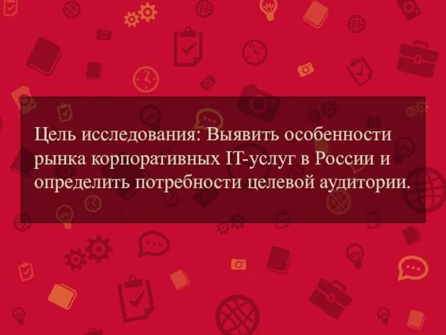 Цель исследования: Выявить особенности рынка корпоративных IT-услуг в России и определить потребности целевой аудитории.