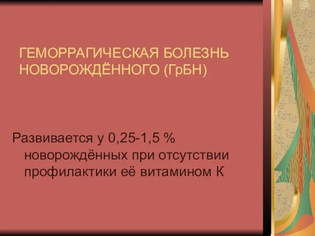 ГЕМОРРАГИЧЕСКАЯ БОЛЕЗНЬ НОВОРОЖДЁННОГО (ГрБН) Развивается у 0,25-1,5 % новорождённых при отсутствии профилактики её витамином К