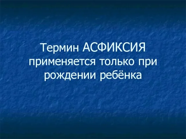 Термин АСФИКСИЯ применяется только при рождении ребёнка