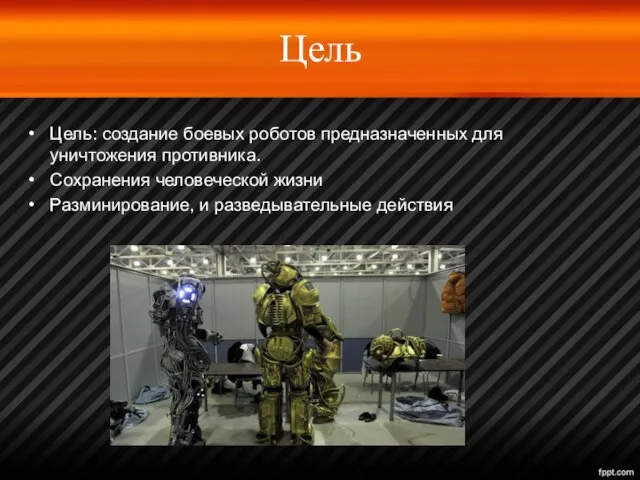 Цель Цель: создание боевых роботов предназначенных для уничтожения противника. Сохранения человеческой жизни Разминирование, и разведывательные действия