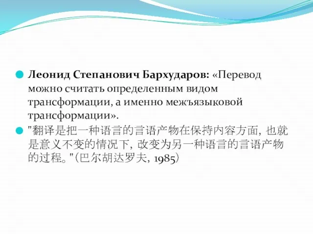 Леонид Степанович Бархударов: «Перевод можно считать определенным видом трансформации, а именно межъязыковой трансформации». "翻译是把一种语言的言语产物在保持内容方面，也就是意义不变的情况下，改变为另一种语言的言语产物的过程。"（巴尔胡达罗夫，1985）