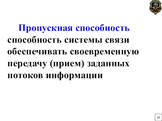 Пропускная способность способность системы связи обеспечивать своевременную передачу (прием) заданных потоков информации 32