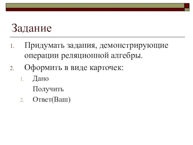 Задание Придумать задания, демонстрирующие операции реляционной алгебры. Оформить в виде карточек: Дано Получить Ответ(Ваш)