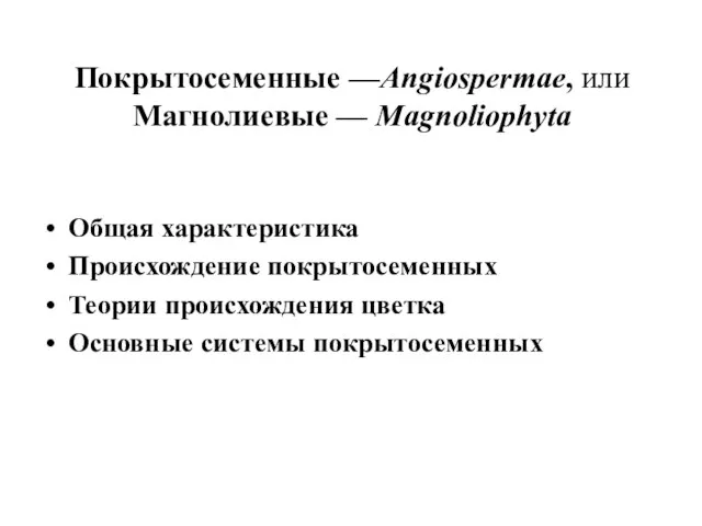 Покрытосеменные —Angiospermae, или Магнолиевые — Magnoliophyta Общая характеристика Происхождение покрытосеменных Теории происхождения цветка Основные системы покрытосеменных