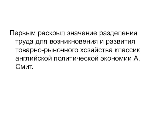 Первым раскрыл значение разделения труда для возникновения и развития товарно-рыночного хозяйства классик английской политической экономии А.Смит.