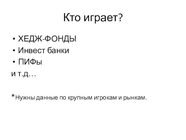 Кто играет? ХЕДЖ-ФОНДЫ Инвест банки ПИФы и т.д… *Нужны данные по крупным игрокам и рынкам.