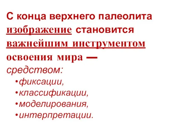 С конца верхнего палеолита изображение становится важнейшим инструментом освоения мира — средством: фиксации, классификации, моделирования, интерпретации.