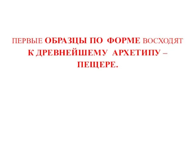 ПЕРВЫЕ ОБРАЗЦЫ ПО ФОРМЕ ВОСХОДЯТ К ДРЕВНЕЙШЕМУ АРХЕТИПУ – ПЕЩЕРЕ.