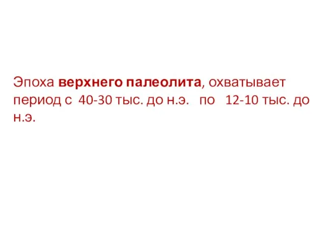 Эпоха верхнего палеолита, охватывает период с 40-30 тыс. до н.э. по 12-10 тыс. до н.э.