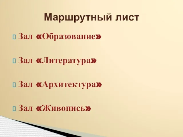 Зал «Образование» Зал «Литература» Зал «Архитектура» Зал «Живопись» Маршрутный лист