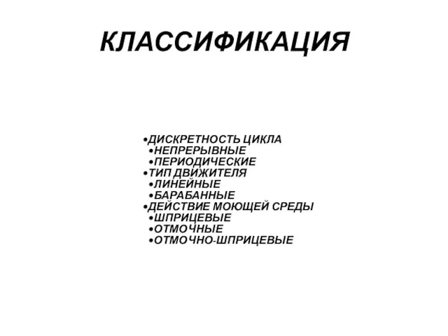 КЛАССИФИКАЦИЯ ДИСКРЕТНОСТЬ ЦИКЛА НЕПРЕРЫВНЫЕ ПЕРИОДИЧЕСКИЕ ТИП ДВИЖИТЕЛЯ ЛИНЕЙНЫЕ БАРАБАННЫЕ ДЕЙСТВИЕ МОЮЩЕЙ СРЕДЫ ШПРИЦЕВЫЕ ОТМОЧНЫЕ ОТМОЧНО-ШПРИЦЕВЫЕ