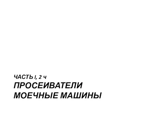 ЧАСТЬ I, 2 ч ПРОСЕИВАТЕЛИ МОЕЧНЫЕ МАШИНЫ