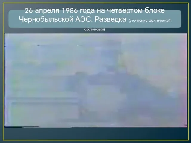 26 апреля 1986 года на четвертом блоке Чернобыльской АЭС. Разведка (уточнение фактической обстановки)