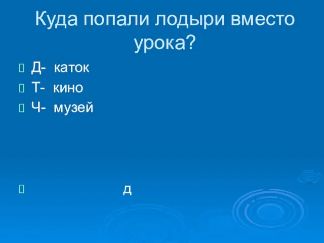 Куда попали лодыри вместо урока? Д- каток Т- кино Ч- музей д