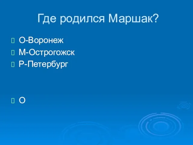 Где родился Маршак? О-Воронеж М-Острогожск Р-Петербург О