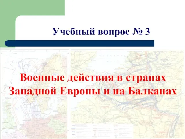 Учебный вопрос № 3 Военные действия в странах Западной Европы и на Балканах