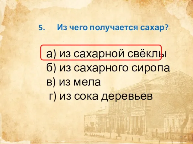 5. Из чего получается сахар? а) из сахарной свёклы б) из сахарного