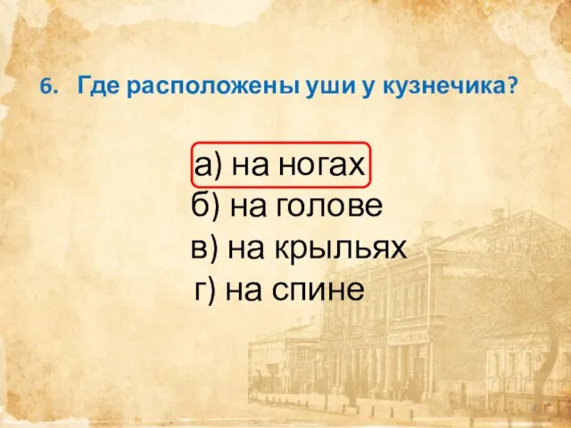 6. Где расположены уши у кузнечика? а) на ногах б) на голове