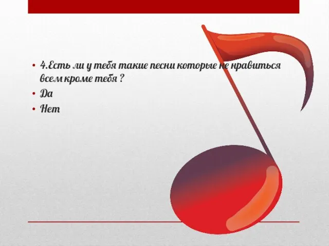 4.Есть ли у тебя такие песни которые не нравиться всем кроме тебя ? Да Нет