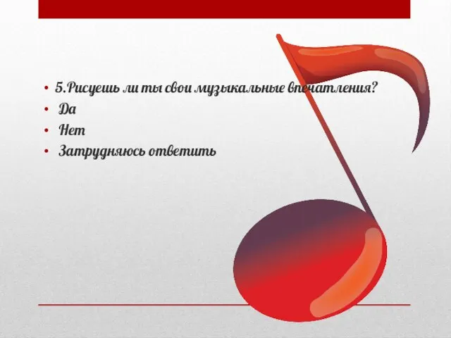 5.Рисуешь ли ты свои музыкальные впечатления? Да Нет Затрудняюсь ответить