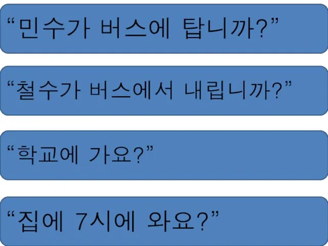 “민수가 버스에 탑니까?” “철수가 버스에서 내립니까?” “학교에 가요?” “집에 7시에 와요?”