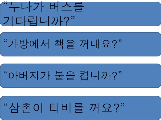 “누나가 버스를 기다립니까?” “가방에서 책을 꺼내요?” “아버지가 불을 켭니까?” “삼촌이 티비를 꺼요?”