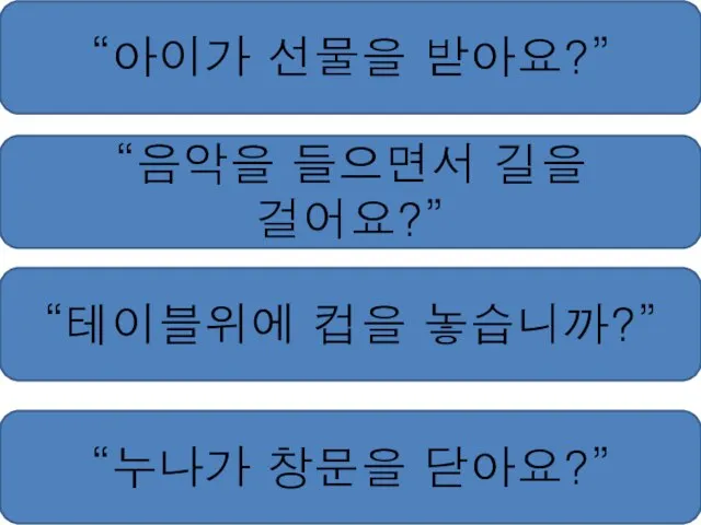 “아이가 선물을 받아요?” “음악을 들으면서 길을 걸어요?” “테이블위에 컵을 놓습니까?” “누나가 창문을 닫아요?”