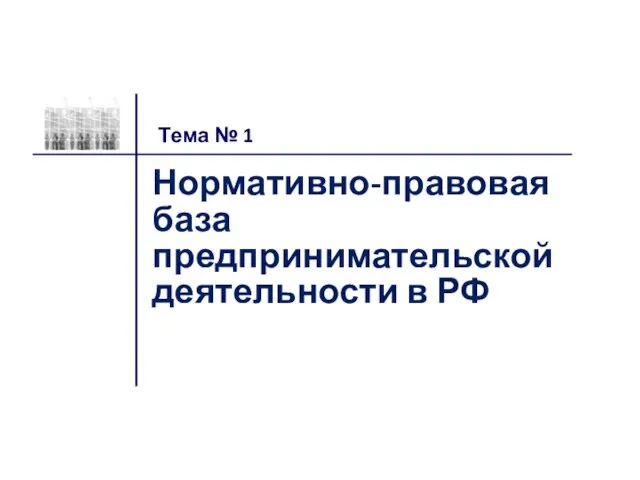 Нормативно-правовая база предпринимательской деятельности в РФ Тема № 1