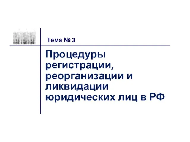 Процедуры регистрации, реорганизации и ликвидации юридических лиц в РФ Тема № 3