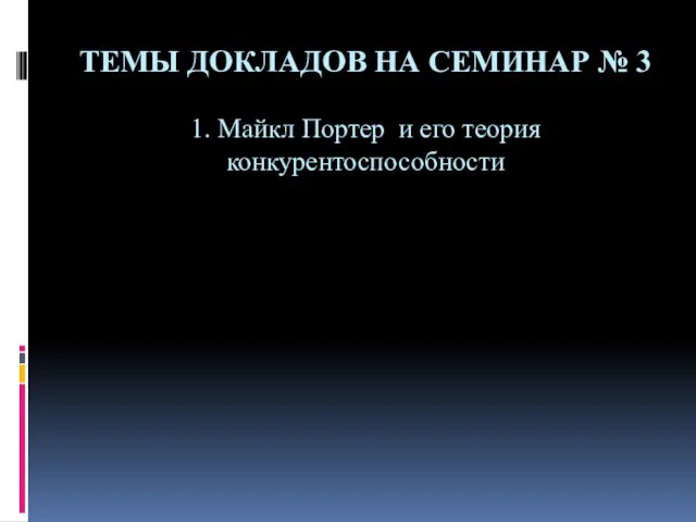 ТЕМЫ ДОКЛАДОВ НА СЕМИНАР № 3 1. Майкл Портер и его теория конкурентоспособности