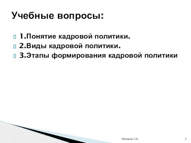 1.Понятие кадровой политики. 2.Виды кадровой политики. 3.Этапы формирования кадровой политики Учебные вопросы: Минеева Л.В.