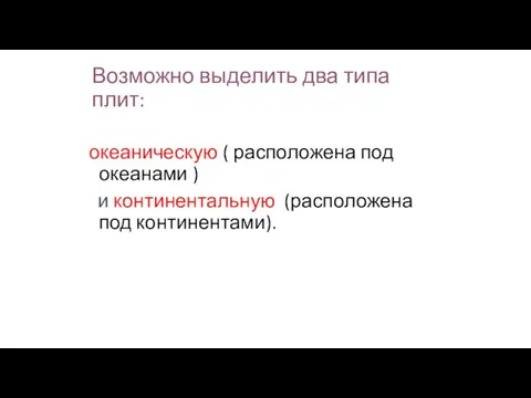 Возможно выделить два типа плит: океаническую ( расположена под океанами ) и континентальную (расположена под континентами).